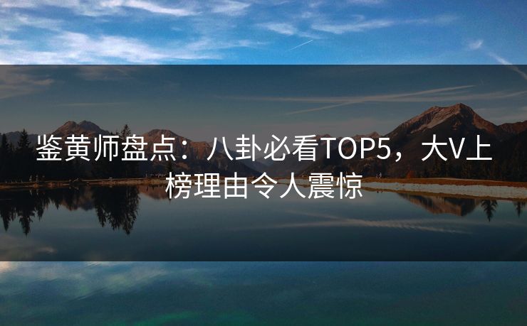 鉴黄师盘点：八卦必看TOP5，大V上榜理由令人震惊