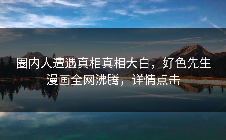 圈内人遭遇真相真相大白，好色先生漫画全网沸腾，详情点击