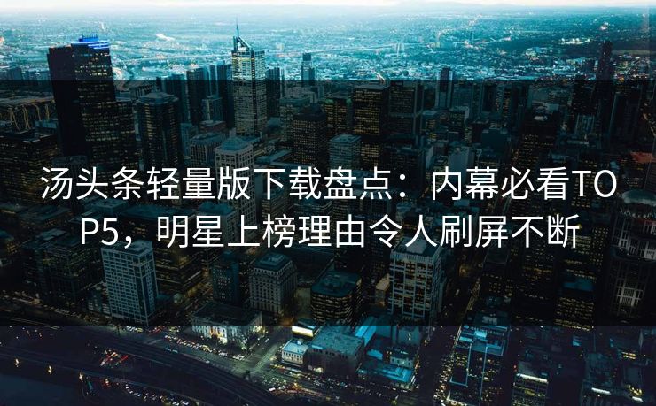 汤头条轻量版下载盘点：内幕必看TOP5，明星上榜理由令人刷屏不断
