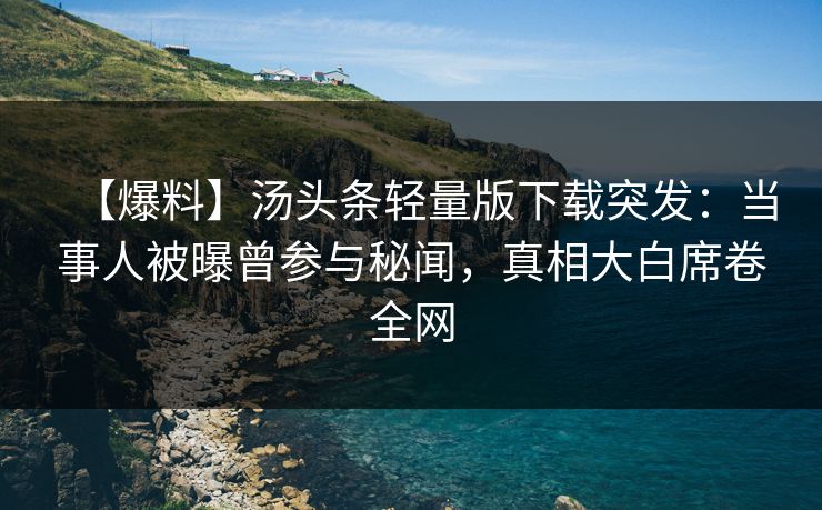 【爆料】汤头条轻量版下载突发：当事人被曝曾参与秘闻，真相大白席卷全网