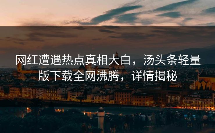 网红遭遇热点真相大白，汤头条轻量版下载全网沸腾，详情揭秘