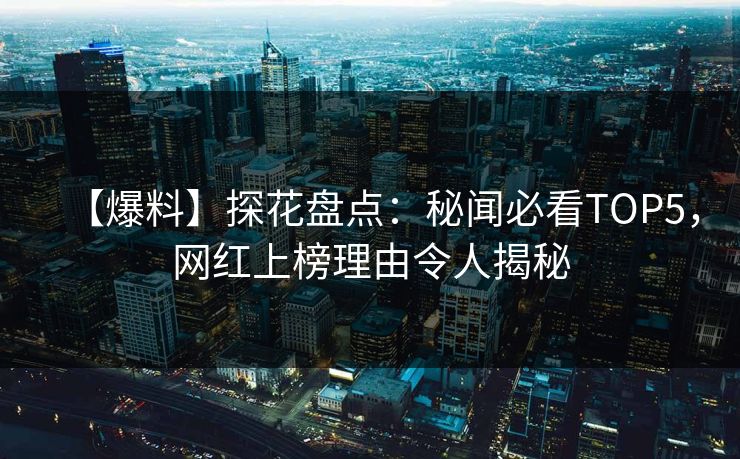【爆料】探花盘点：秘闻必看TOP5，网红上榜理由令人揭秘