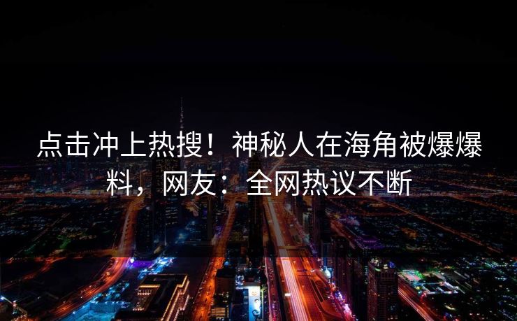点击冲上热搜！神秘人在海角被爆爆料，网友：全网热议不断