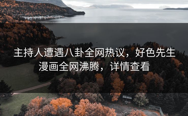 主持人遭遇八卦全网热议，好色先生漫画全网沸腾，详情查看