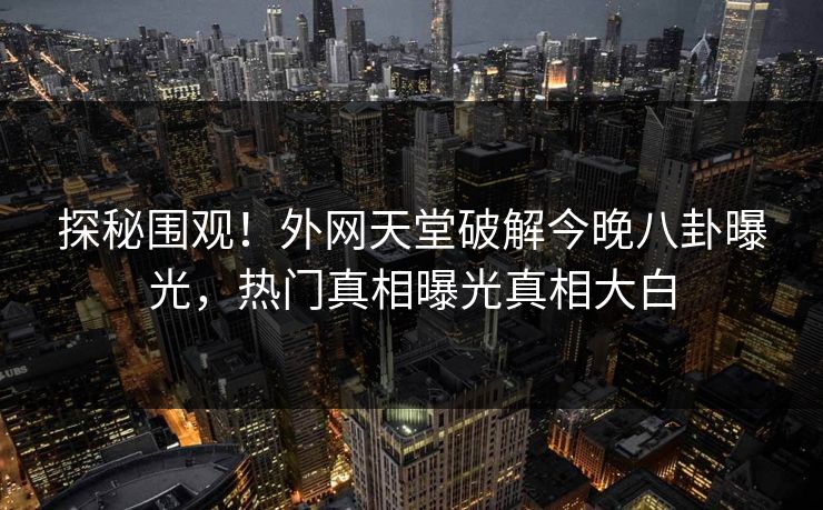 探秘围观！外网天堂破解今晚八卦曝光，热门真相曝光真相大白