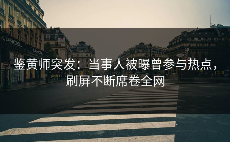 鉴黄师突发：当事人被曝曾参与热点，刷屏不断席卷全网