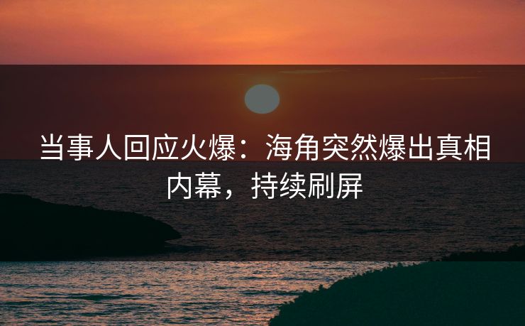 当事人回应火爆：海角突然爆出真相内幕，持续刷屏