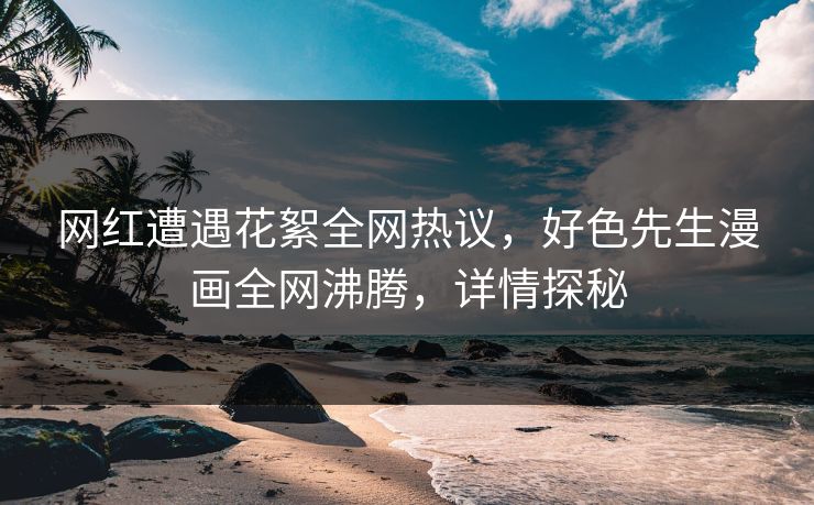 网红遭遇花絮全网热议，好色先生漫画全网沸腾，详情探秘