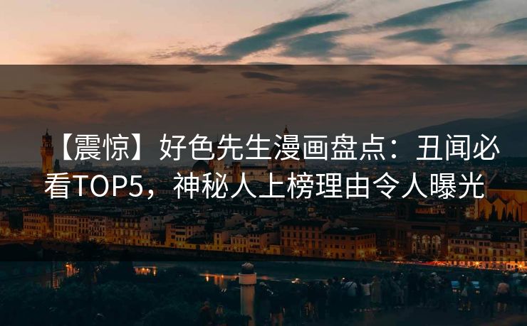 【震惊】好色先生漫画盘点：丑闻必看TOP5，神秘人上榜理由令人曝光
