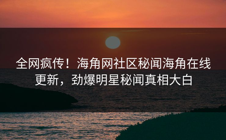 全网疯传！海角网社区秘闻海角在线更新，劲爆明星秘闻真相大白