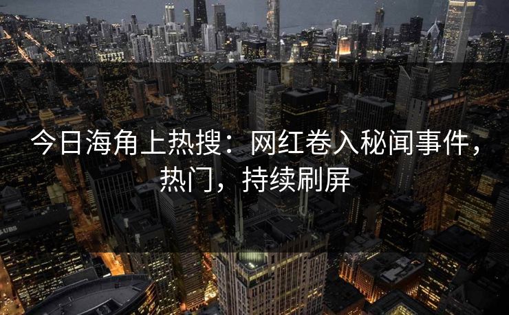 今日海角上热搜：网红卷入秘闻事件，热门，持续刷屏