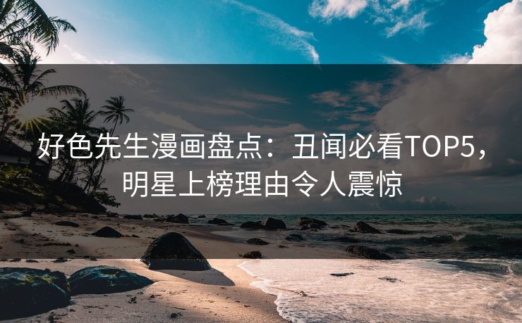 好色先生漫画盘点：丑闻必看TOP5，明星上榜理由令人震惊