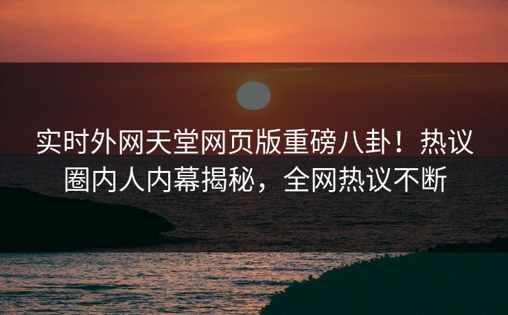 实时外网天堂网页版重磅八卦！热议圈内人内幕揭秘，全网热议不断