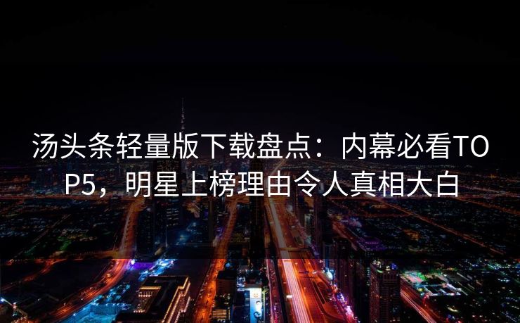 汤头条轻量版下载盘点：内幕必看TOP5，明星上榜理由令人真相大白