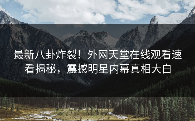 最新八卦炸裂！外网天堂在线观看速看揭秘，震撼明星内幕真相大白