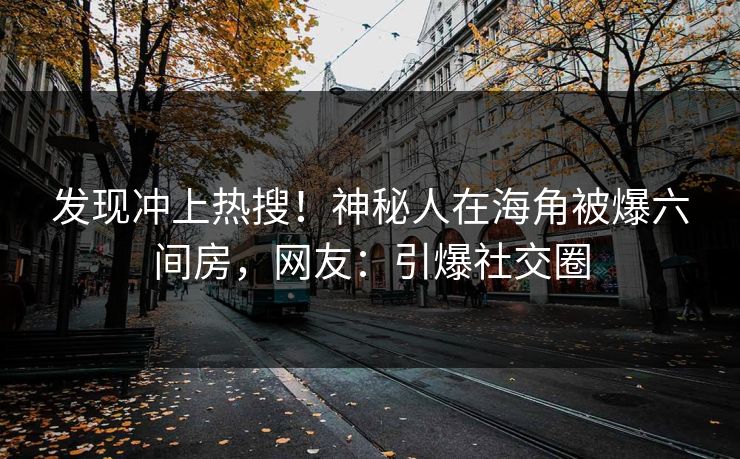 发现冲上热搜！神秘人在海角被爆六间房，网友：引爆社交圈
