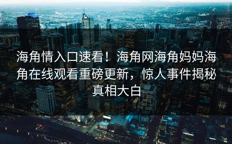 海角情入口速看！海角网海角妈妈海角在线观看重磅更新，惊人事件揭秘真相大白
