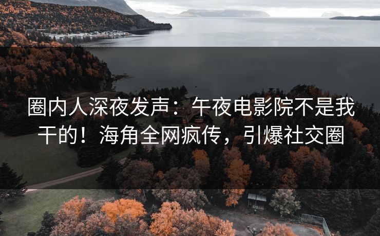 圈内人深夜发声：午夜电影院不是我干的！海角全网疯传，引爆社交圈
