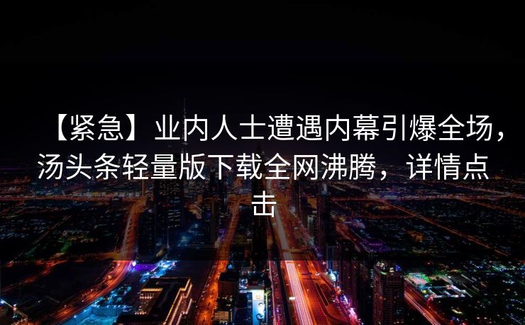 【紧急】业内人士遭遇内幕引爆全场，汤头条轻量版下载全网沸腾，详情点击