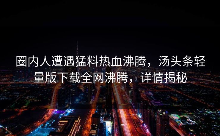 圈内人遭遇猛料热血沸腾，汤头条轻量版下载全网沸腾，详情揭秘