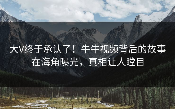大V终于承认了！牛牛视频背后的故事在海角曝光，真相让人瞠目