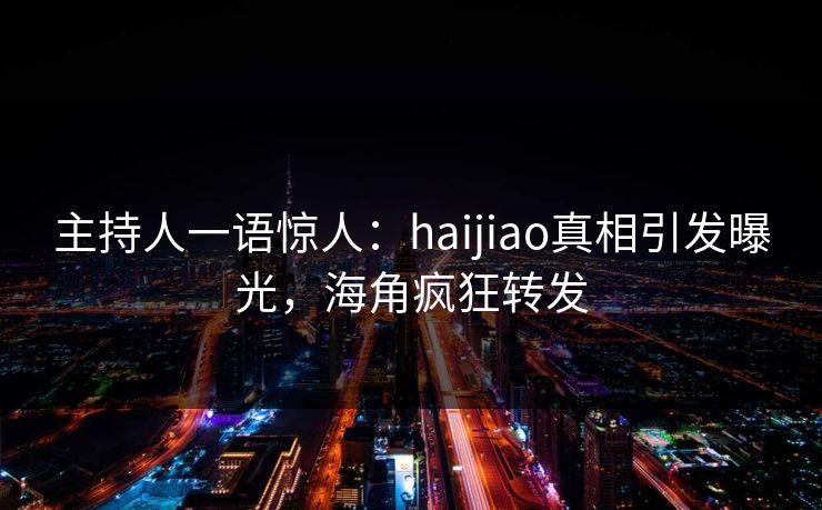 主持人一语惊人：haijiao真相引发曝光，海角疯狂转发