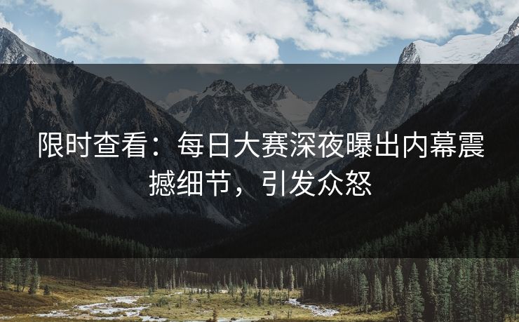 限时查看：每日大赛深夜曝出内幕震撼细节，引发众怒