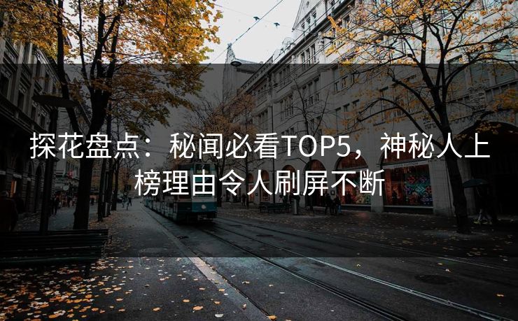 探花盘点：秘闻必看TOP5，神秘人上榜理由令人刷屏不断