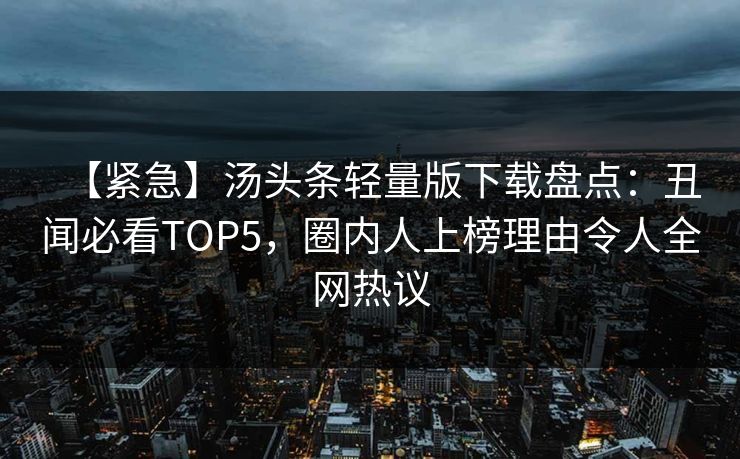 【紧急】汤头条轻量版下载盘点：丑闻必看TOP5，圈内人上榜理由令人全网热议