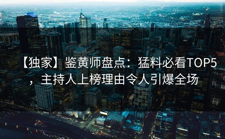 【独家】鉴黄师盘点：猛料必看TOP5，主持人上榜理由令人引爆全场