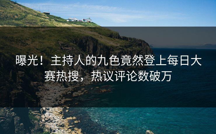 曝光！主持人的九色竟然登上每日大赛热搜，热议评论数破万