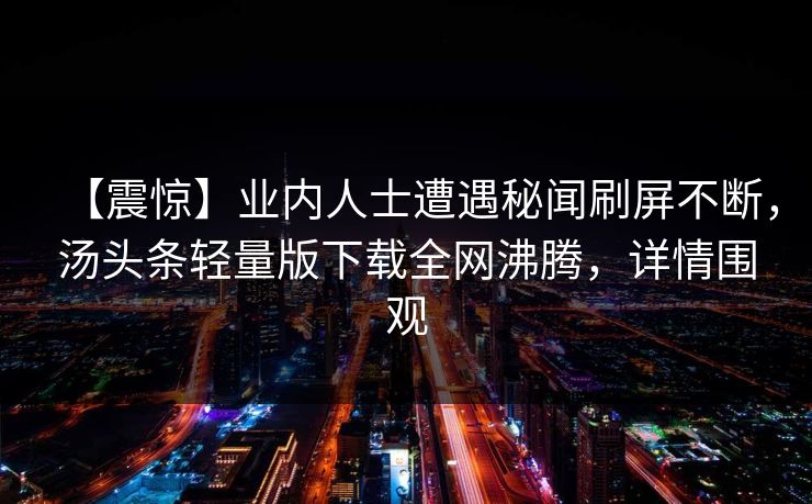 【震惊】业内人士遭遇秘闻刷屏不断，汤头条轻量版下载全网沸腾，详情围观