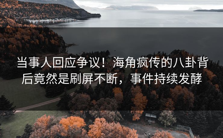 当事人回应争议！海角疯传的八卦背后竟然是刷屏不断，事件持续发酵