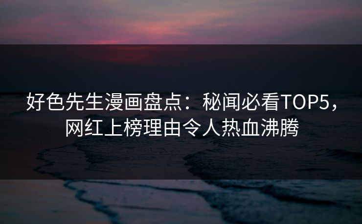好色先生漫画盘点：秘闻必看TOP5，网红上榜理由令人热血沸腾