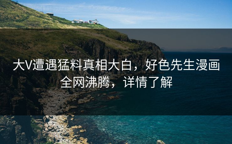 大V遭遇猛料真相大白，好色先生漫画全网沸腾，详情了解