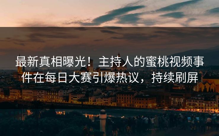 最新真相曝光！主持人的蜜桃视频事件在每日大赛引爆热议，持续刷屏