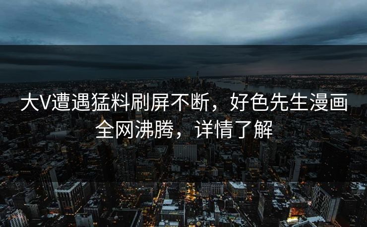 大V遭遇猛料刷屏不断，好色先生漫画全网沸腾，详情了解