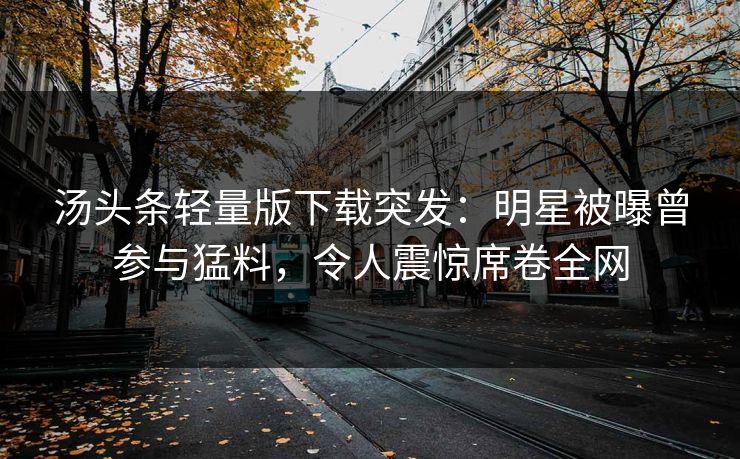 汤头条轻量版下载突发：明星被曝曾参与猛料，令人震惊席卷全网