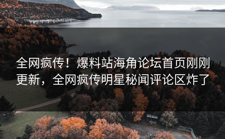 全网疯传！爆料站海角论坛首页刚刚更新，全网疯传明星秘闻评论区炸了