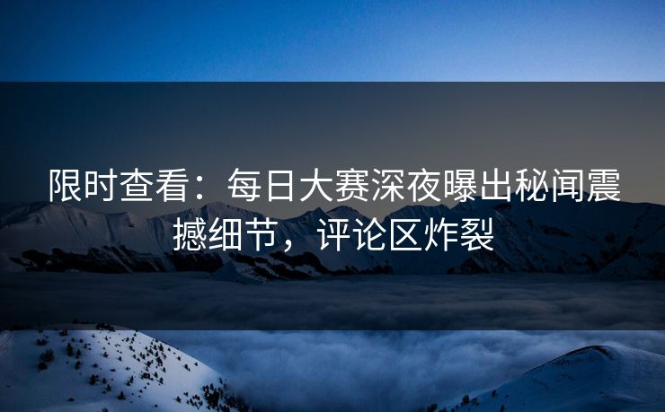 限时查看：每日大赛深夜曝出秘闻震撼细节，评论区炸裂