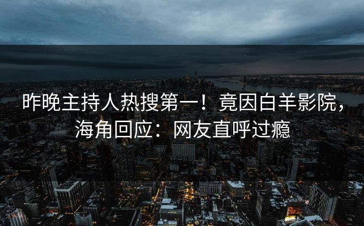昨晚主持人热搜第一！竟因白羊影院，海角回应：网友直呼过瘾