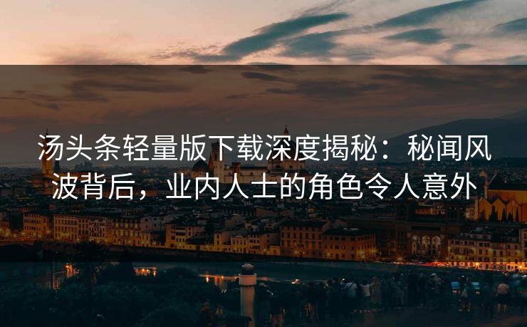 汤头条轻量版下载深度揭秘：秘闻风波背后，业内人士的角色令人意外