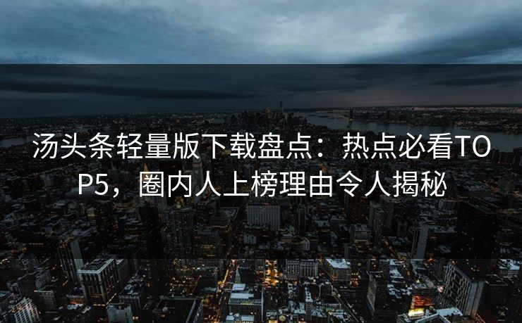 汤头条轻量版下载盘点：热点必看TOP5，圈内人上榜理由令人揭秘