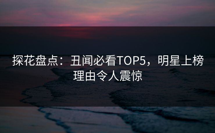 探花盘点：丑闻必看TOP5，明星上榜理由令人震惊