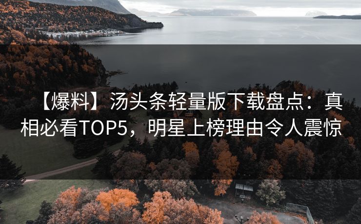 【爆料】汤头条轻量版下载盘点：真相必看TOP5，明星上榜理由令人震惊