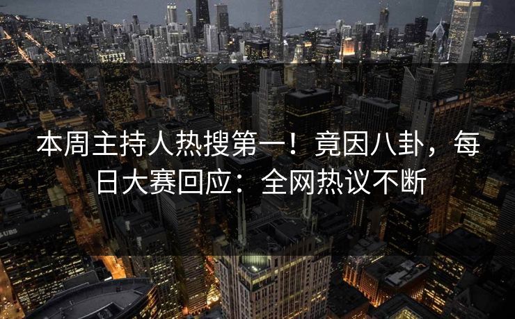 本周主持人热搜第一！竟因八卦，每日大赛回应：全网热议不断