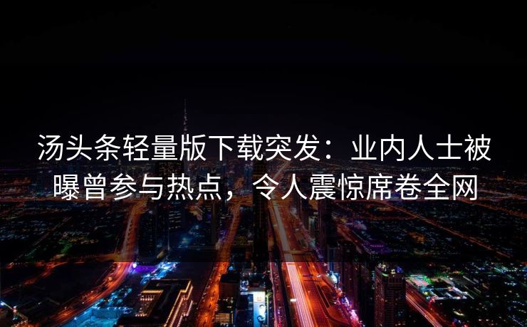 汤头条轻量版下载突发：业内人士被曝曾参与热点，令人震惊席卷全网