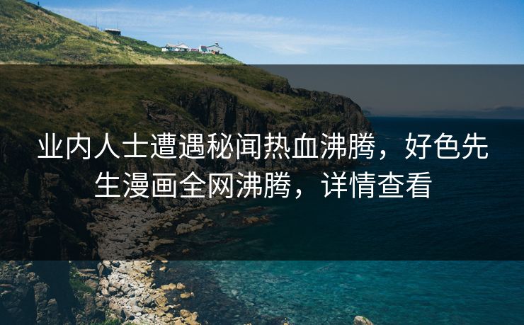 业内人士遭遇秘闻热血沸腾，好色先生漫画全网沸腾，详情查看