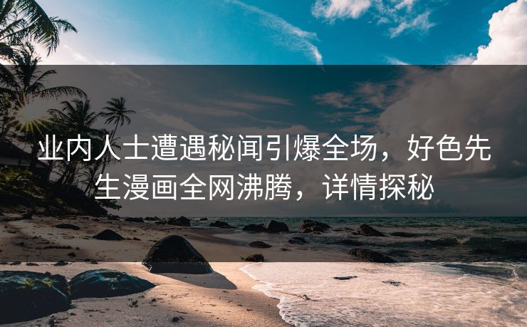 业内人士遭遇秘闻引爆全场，好色先生漫画全网沸腾，详情探秘