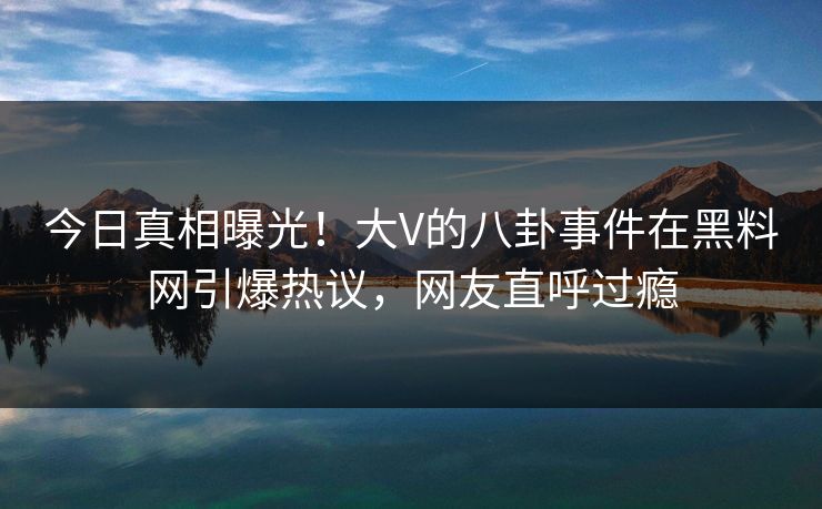 今日真相曝光！大V的八卦事件在黑料网引爆热议，网友直呼过瘾